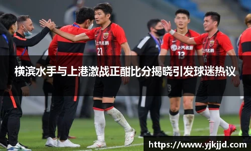 横滨水手与上港激战正酣比分揭晓引发球迷热议
