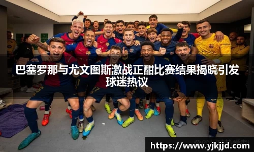 巴塞罗那与尤文图斯激战正酣比赛结果揭晓引发球迷热议