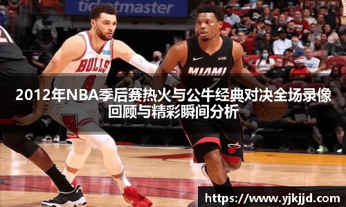 2012年NBA季后赛热火与公牛经典对决全场录像回顾与精彩瞬间分析