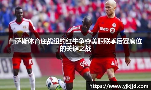肯萨斯体育迎战纽约红牛争夺美职联季后赛席位的关键之战