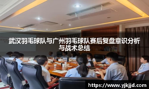 武汉羽毛球队与广州羽毛球队赛后复盘意识分析与战术总结